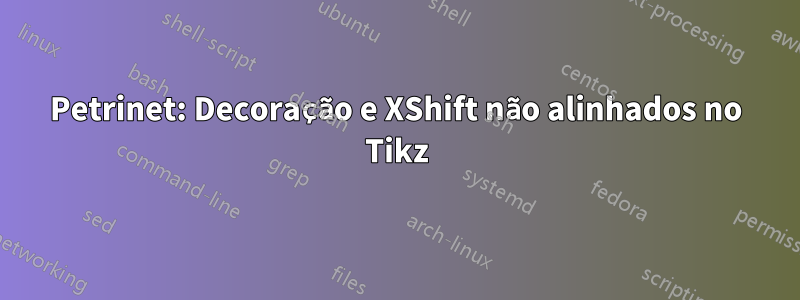 Petrinet: Decoração e XShift não alinhados no Tikz