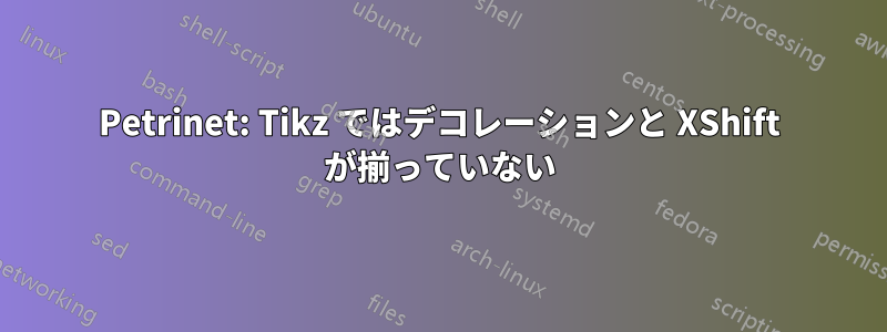 Petrinet: Tikz ではデコレーションと XShift が揃っていない