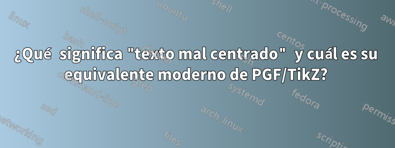 ¿Qué significa "texto mal centrado" y cuál es su equivalente moderno de PGF/TikZ?