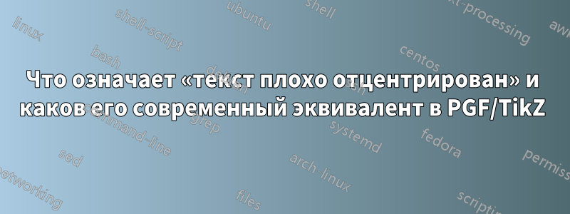 Что означает «текст плохо отцентрирован» и каков его современный эквивалент в PGF/TikZ
