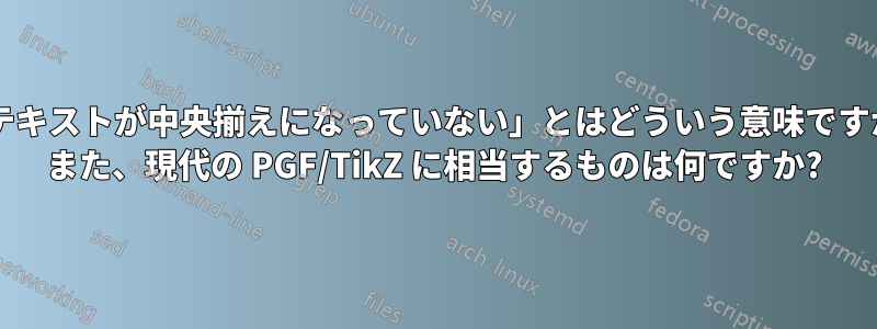 「テキストが中央揃えになっていない」とはどういう意味ですか? また、現代の PGF/TikZ に相当するものは何ですか?
