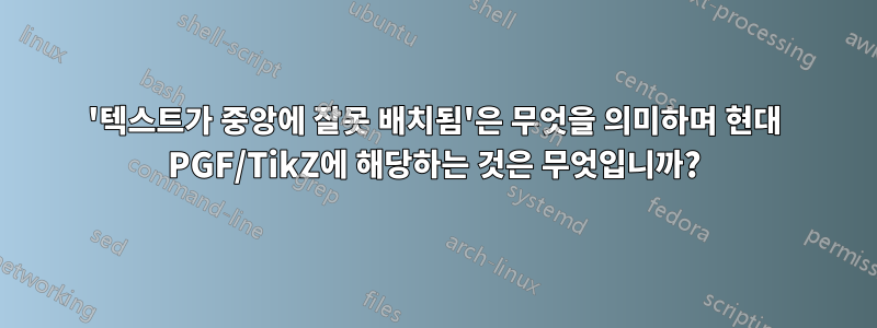 '텍스트가 중앙에 잘못 배치됨'은 무엇을 의미하며 현대 PGF/TikZ에 해당하는 것은 무엇입니까?