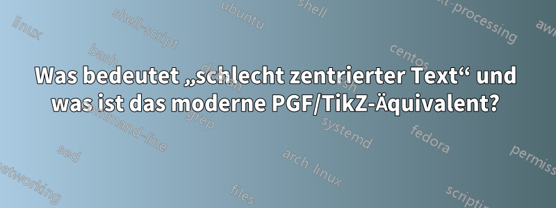 Was bedeutet „schlecht zentrierter Text“ und was ist das moderne PGF/TikZ-Äquivalent?