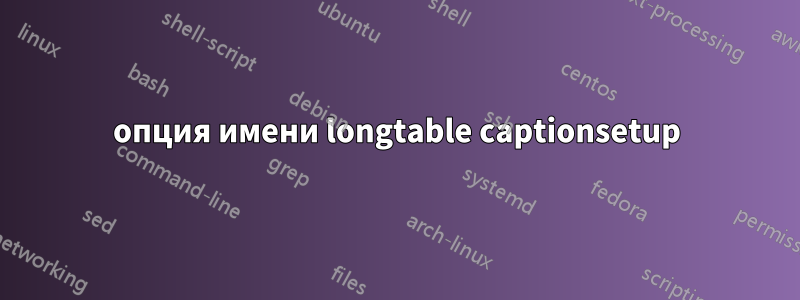 опция имени longtable captionsetup