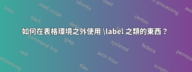 如何在表格環境之外使用 \label 之類的東西？