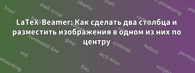 LaTeX-Beamer: Как сделать два столбца и разместить изображения в одном из них по центру