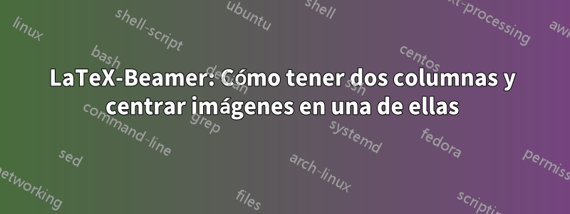 LaTeX-Beamer: Cómo tener dos columnas y centrar imágenes en una de ellas