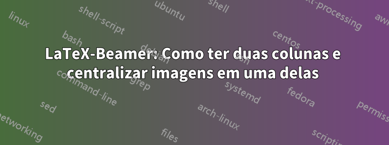 LaTeX-Beamer: Como ter duas colunas e centralizar imagens em uma delas