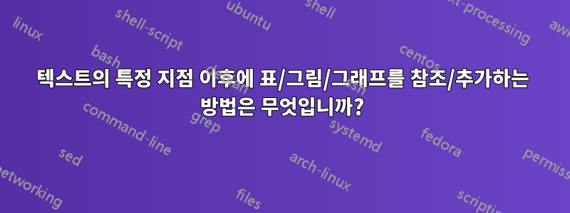 텍스트의 특정 지점 이후에 표/그림/그래프를 참조/추가하는 방법은 무엇입니까?