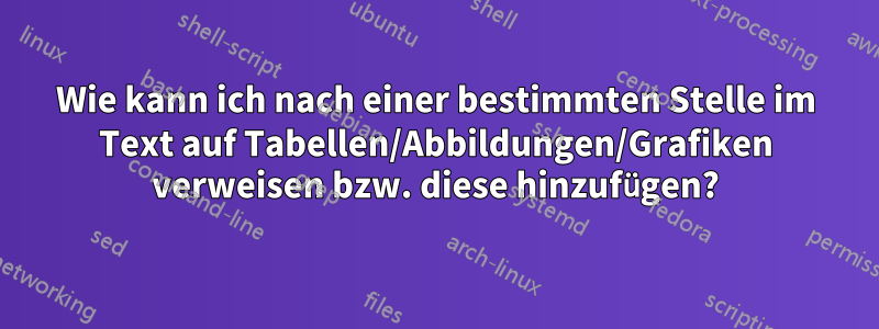 Wie kann ich nach einer bestimmten Stelle im Text auf Tabellen/Abbildungen/Grafiken verweisen bzw. diese hinzufügen?