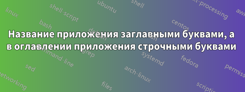 Название приложения заглавными буквами, а в оглавлении приложения строчными буквами