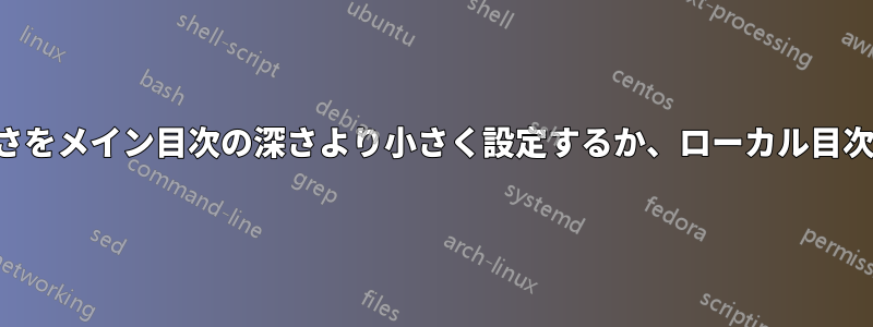 ローカル目次の深さをメイン目次の深さより小さく設定するか、ローカル目次の範囲を制限する