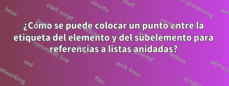 ¿Cómo se puede colocar un punto entre la etiqueta del elemento y del subelemento para referencias a listas anidadas?