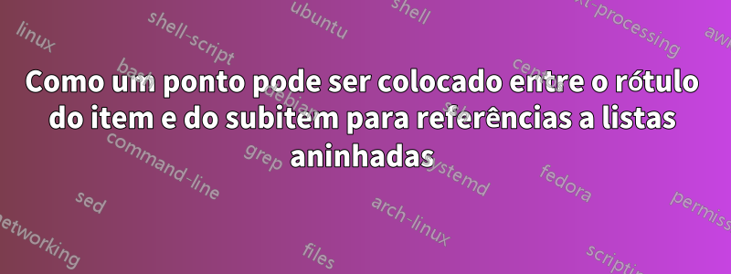 Como um ponto pode ser colocado entre o rótulo do item e do subitem para referências a listas aninhadas