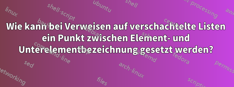 Wie kann bei Verweisen auf verschachtelte Listen ein Punkt zwischen Element- und Unterelementbezeichnung gesetzt werden?