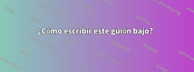 ¿Cómo escribir este guión bajo? 