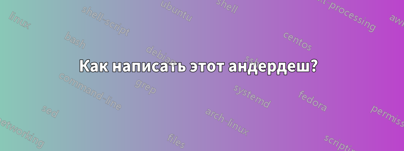 Как написать этот андердеш? 