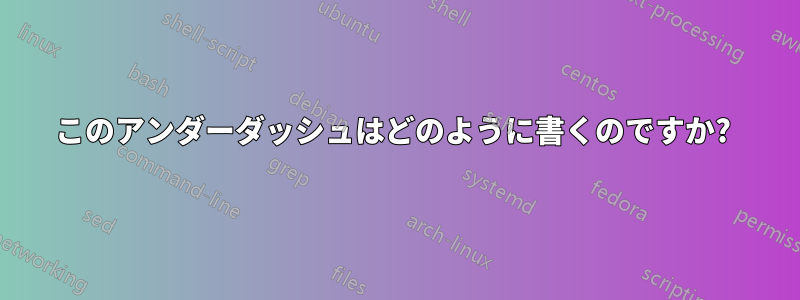 このアンダーダッシュはどのように書くのですか? 