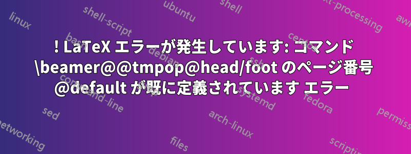 ! LaTeX エラーが発生しています: コマンド \beamer@@tmpop@head/foot のページ番号 @default が既に定義されています エラー 