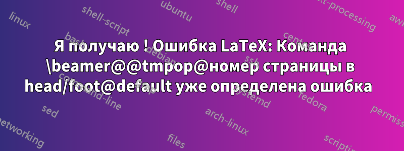 Я получаю ! Ошибка LaTeX: Команда \beamer@@tmpop@номер страницы в head/foot@default уже определена ошибка 