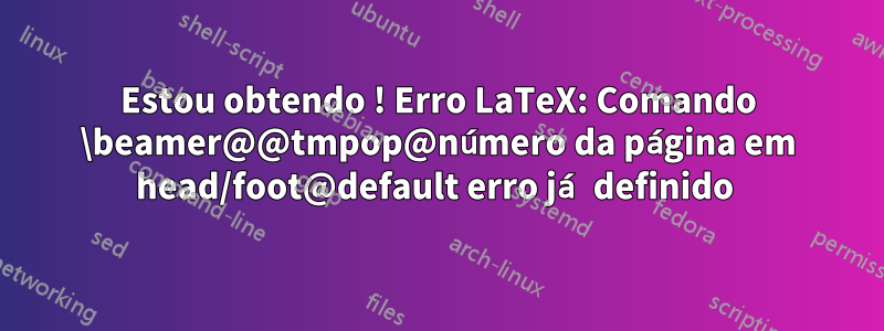 Estou obtendo ! Erro LaTeX: Comando \beamer@@tmpop@número da página em head/foot@default erro já definido 