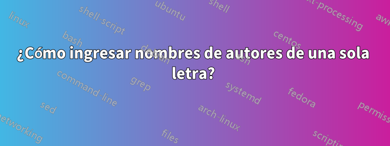 ¿Cómo ingresar nombres de autores de una sola letra?