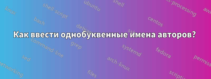 Как ввести однобуквенные имена авторов?