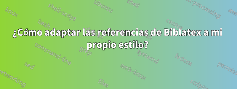 ¿Cómo adaptar las referencias de Biblatex a mi propio estilo?