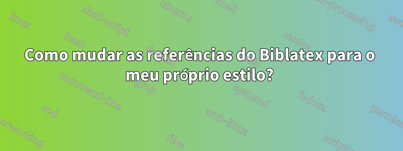 Como mudar as referências do Biblatex para o meu próprio estilo?