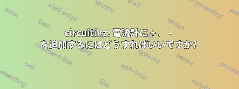 circuitikz: 電流計に + 、 - を追加するにはどうすればいいですか?