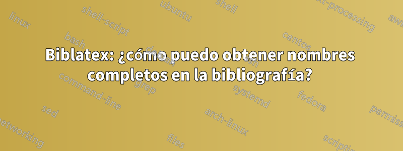 Biblatex: ¿cómo puedo obtener nombres completos en la bibliografía?