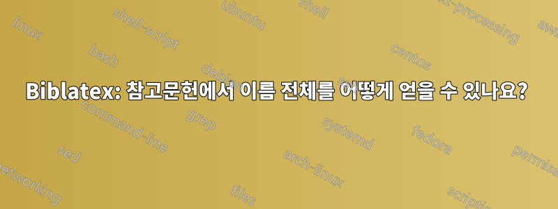 Biblatex: 참고문헌에서 이름 전체를 어떻게 얻을 수 있나요?