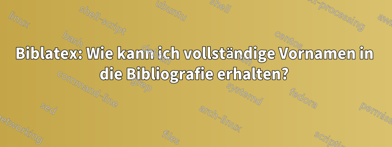 Biblatex: Wie kann ich vollständige Vornamen in die Bibliografie erhalten?