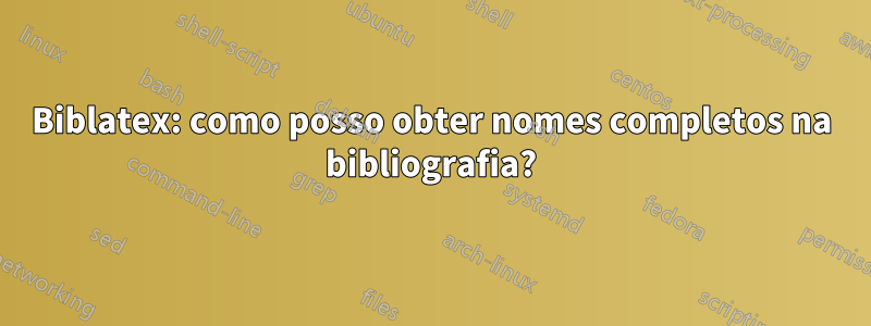 Biblatex: como posso obter nomes completos na bibliografia?