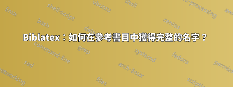 Biblatex：如何在參考書目中獲得完整的名字？