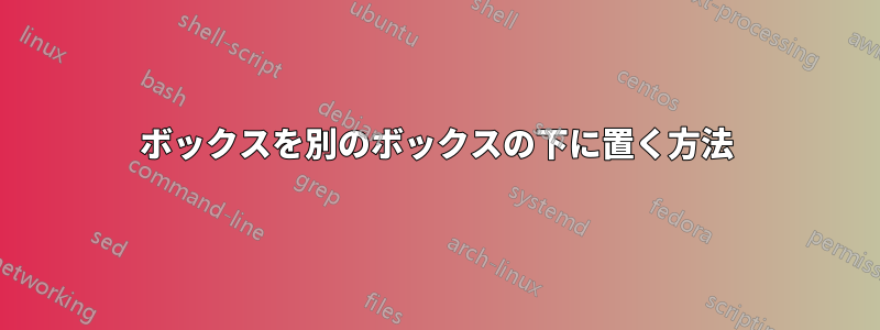 ボックスを別のボックスの下に置く方法