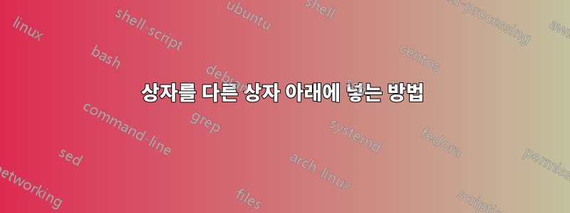 상자를 다른 상자 아래에 넣는 방법