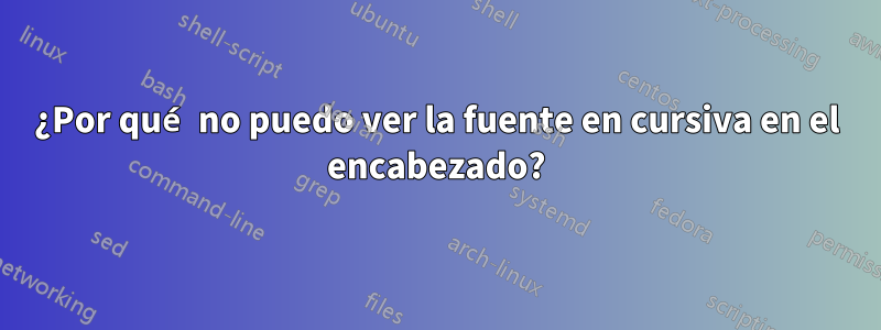 ¿Por qué no puedo ver la fuente en cursiva en el encabezado?