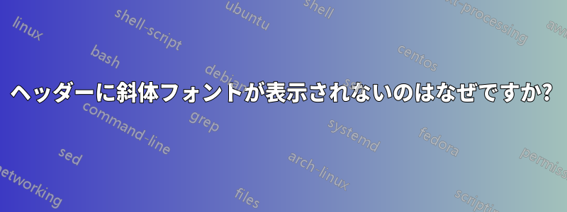 ヘッダーに斜体フォントが表示されないのはなぜですか?