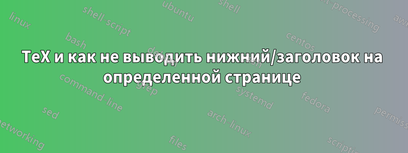 TeX и как не выводить нижний/заголовок на определенной странице