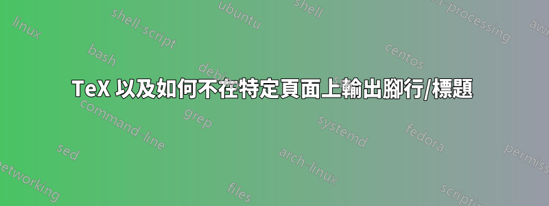 TeX 以及如何不在特定頁面上輸出腳行/標題