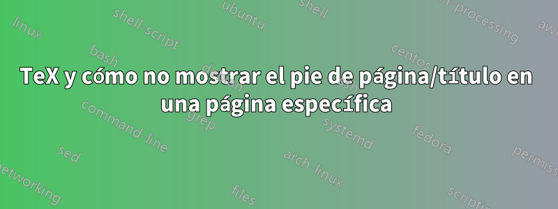 TeX y cómo no mostrar el pie de página/título en una página específica