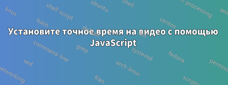 Установите точное время на видео с помощью JavaScript