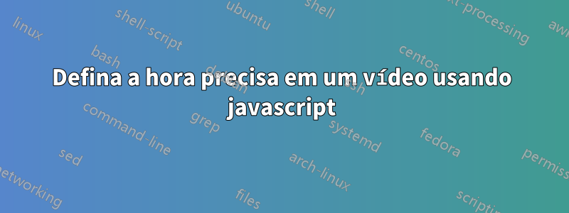 Defina a hora precisa em um vídeo usando javascript