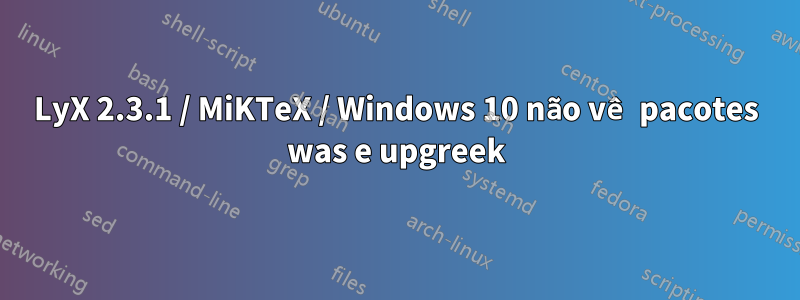 LyX 2.3.1 / MiKTeX / Windows 10 não vê pacotes was e upgreek