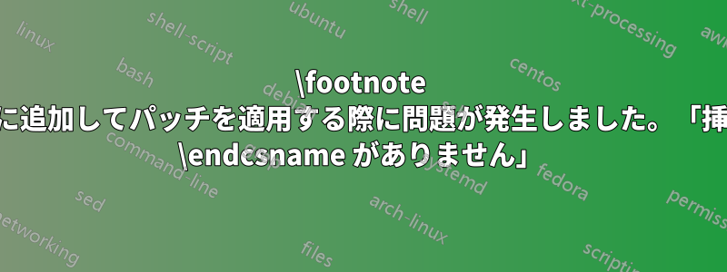 \footnote コマンドに追加してパッチを適用する際に問題が発生しました。「挿入された \endcsname がありません」