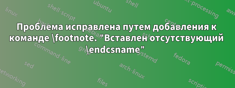 Проблема исправлена ​​путем добавления к команде \footnote. "Вставлен отсутствующий \endcsname"