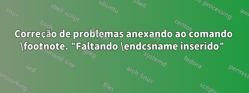 Correção de problemas anexando ao comando \footnote. "Faltando \endcsname inserido"