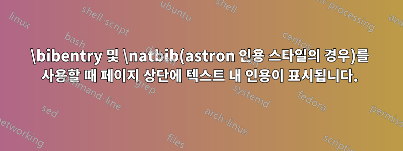 \bibentry 및 \natbib(astron 인용 스타일의 경우)를 사용할 때 페이지 상단에 텍스트 내 인용이 표시됩니다.