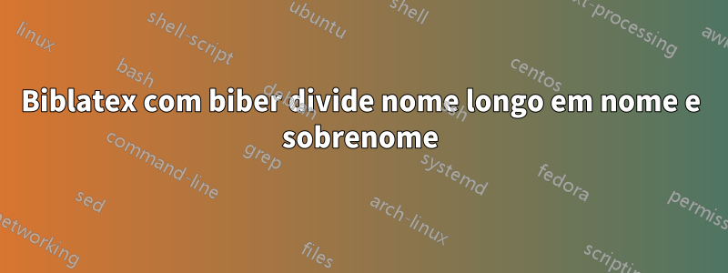 Biblatex com biber divide nome longo em nome e sobrenome